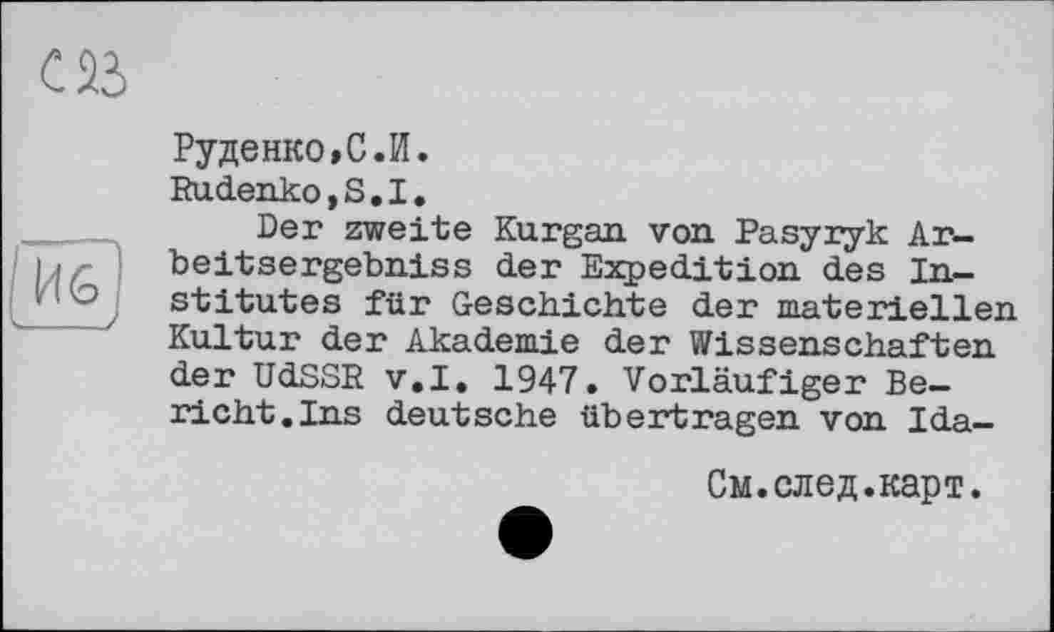 ﻿

Руденко,С.И.
Rudenko,S.I.
Der zweite Kurgan von Pasyryk Ar-beitsergebniss der Expedition des Institutes für Geschichte der materiellen Kultur der Akademie der Wissenschaften der UdSSR v.I. 1947. Vorläufiger Bericht. Ins deutsche übertragen von Ida-
См. след.карт.